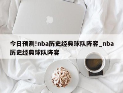 今日预测!nba历史经典球队阵容_nba历史经典球队阵容