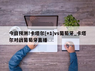 今日预测!卡塔尔[+1]vs葡萄牙_卡塔尔对战葡萄牙直播