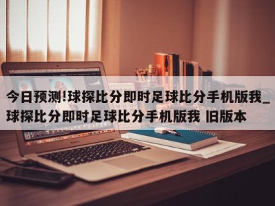 今日预测!球探比分即时足球比分手机版我_球探比分即时足球比分手机版我 旧版本