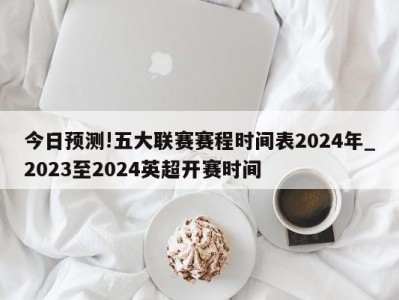 今日预测!五大联赛赛程时间表2024年_2023至2024英超开赛时间