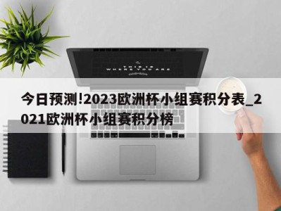 今日预测!2023欧洲杯小组赛积分表_2021欧洲杯小组赛积分榜