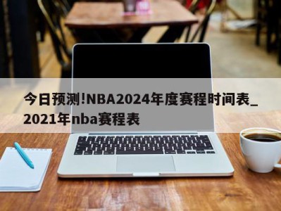 今日预测!NBA2024年度赛程时间表_2021年nba赛程表