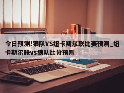 今日预测!狼队VS纽卡斯尔联比赛预测_纽卡斯尔联vs狼队比分预测