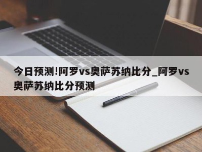 今日预测!阿罗vs奥萨苏纳比分_阿罗vs奥萨苏纳比分预测