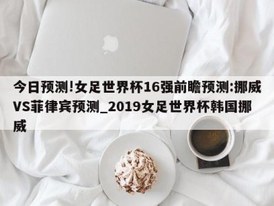 今日预测!女足世界杯16强前瞻预测:挪威VS菲律宾预测_2019女足世界杯韩国挪威