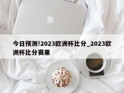 今日预测!2023欧洲杯比分_2023欧洲杯比分赛果