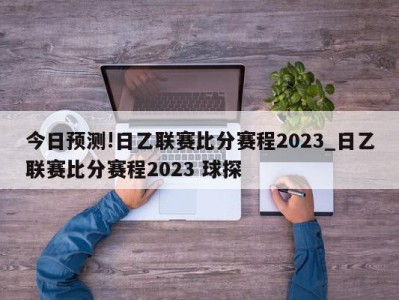 今日预测!日乙联赛比分赛程2023_日乙联赛比分赛程2023 球探