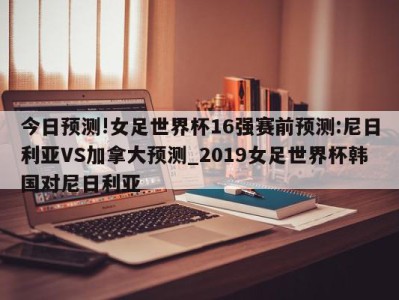 今日预测!女足世界杯16强赛前预测:尼日利亚VS加拿大预测_2019女足世界杯韩国对尼日利亚