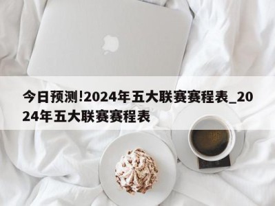 今日预测!2024年五大联赛赛程表_2024年五大联赛赛程表