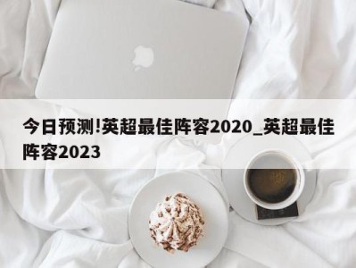 今日预测!英超最佳阵容2020_英超最佳阵容2023