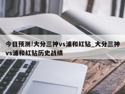 今日预测!大分三神vs浦和红钻_大分三神vs浦和红钻历史战绩