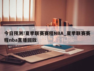 今日预测!夏季联赛赛程NBA_夏季联赛赛程nba直播回放