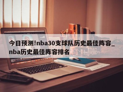 今日预测!nba30支球队历史最佳阵容_nba历史最佳阵容排名