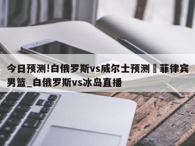 今日预测!白俄罗斯vs威尔士预测	菲律宾男篮_白俄罗斯vs冰岛直播