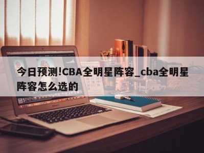 今日预测!CBA全明星阵容_cba全明星阵容怎么选的