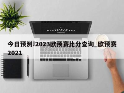 今日预测!2023欧预赛比分查询_欧预赛2021