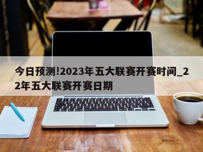 今日预测!2023年五大联赛开赛时间_22年五大联赛开赛日期