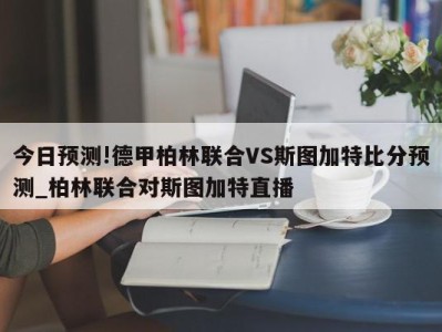 今日预测!德甲柏林联合VS斯图加特比分预测_柏林联合对斯图加特直播