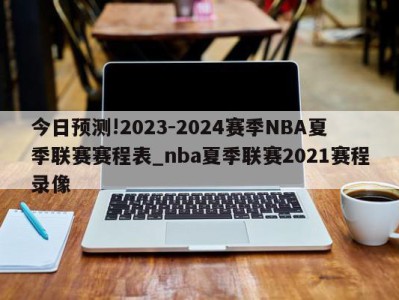 今日预测!2023-2024赛季NBA夏季联赛赛程表_nba夏季联赛2021赛程录像