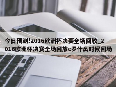 今日预测!2016欧洲杯决赛全场回放_2016欧洲杯决赛全场回放c罗什么时候回场