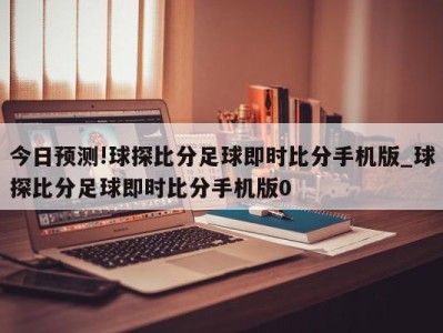 今日预测!球探比分足球即时比分手机版_球探比分足球即时比分手机版0