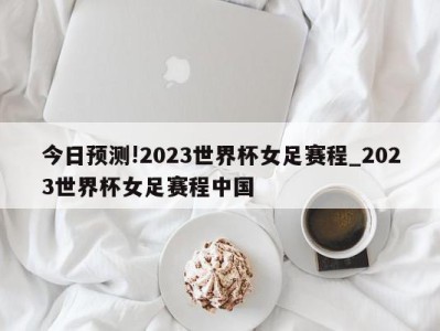 今日预测!2023世界杯女足赛程_2023世界杯女足赛程中国