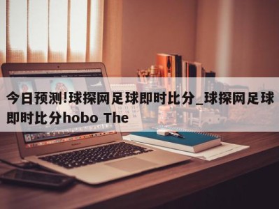 今日预测!球探网足球即时比分_球探网足球即时比分hobo The