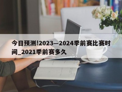 今日预测!2023―2024季前赛比赛时间_2021季前赛多久