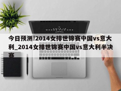 今日预测!2014女排世锦赛中国vs意大利_2014女排世锦赛中国vs意大利半决赛