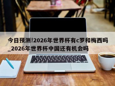 今日预测!2026年世界杯有c罗和梅西吗_2026年世界杯中国还有机会吗