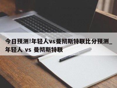 今日预测!年轻人vs曼彻斯特联比分预测_年轻人 vs 曼彻斯特联