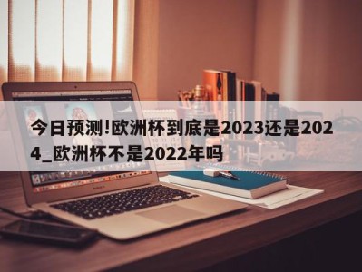 今日预测!欧洲杯到底是2023还是2024_欧洲杯不是2022年吗