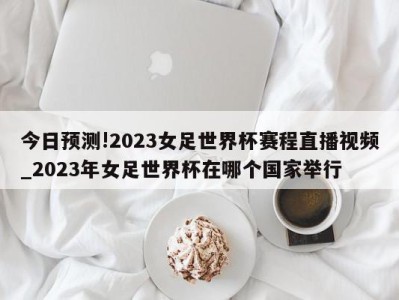 今日预测!2023女足世界杯赛程直播视频_2023年女足世界杯在哪个国家举行