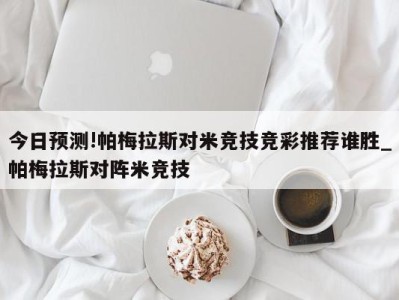 今日预测!帕梅拉斯对米竞技竞彩推荐谁胜_帕梅拉斯对阵米竞技