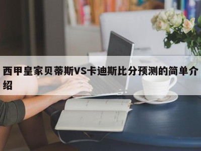 西甲皇家贝蒂斯VS卡迪斯比分预测的简单介绍