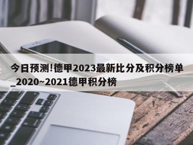 今日预测!德甲2023最新比分及积分榜单_2020～2021德甲积分榜