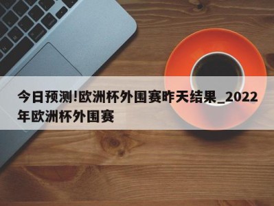 今日预测!欧洲杯外围赛昨天结果_2022年欧洲杯外围赛