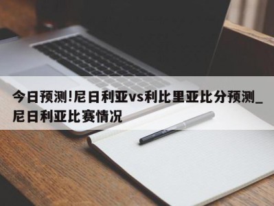 今日预测!尼日利亚vs利比里亚比分预测_尼日利亚比赛情况