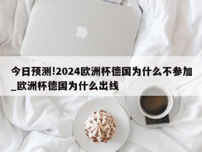 今日预测!2024欧洲杯德国为什么不参加_欧洲杯德国为什么出线