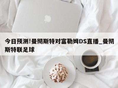 今日预测!曼彻斯特对富勒姆DS直播_曼彻斯特联足球