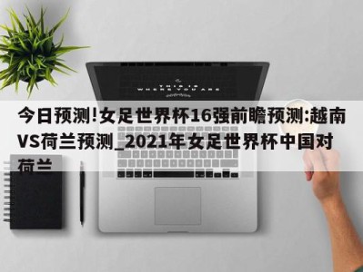 今日预测!女足世界杯16强前瞻预测:越南VS荷兰预测_2021年女足世界杯中国对荷兰