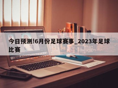 今日预测!6月份足球赛事_2023年足球比赛