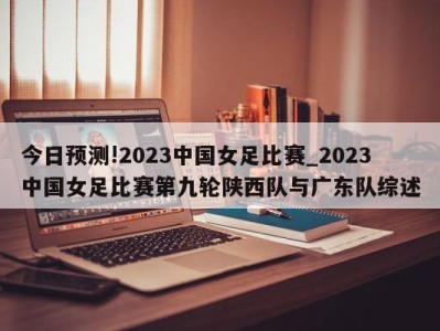 今日预测!2023中国女足比赛_2023中国女足比赛第九轮陕西队与广东队综述