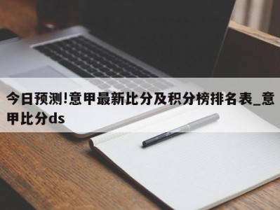 今日预测!意甲最新比分及积分榜排名表_意甲比分ds