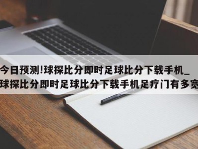 今日预测!球探比分即时足球比分下载手机_球探比分即时足球比分下载手机足疗门有多宽