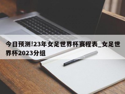 今日预测!23年女足世界杯赛程表_女足世界杯2023分组