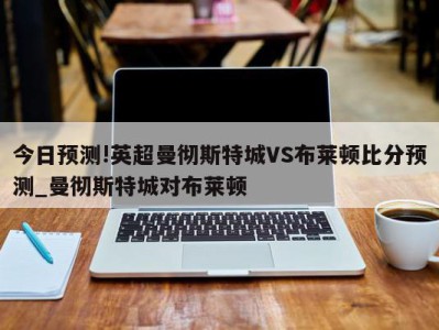 今日预测!英超曼彻斯特城VS布莱顿比分预测_曼彻斯特城对布莱顿