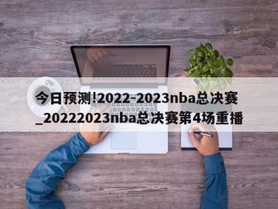 今日预测!2022-2023nba总决赛_20222023nba总决赛第4场重播