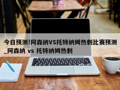 今日预测!阿森纳VS托特纳姆热刺比赛预测_阿森纳 vs 托特纳姆热刺