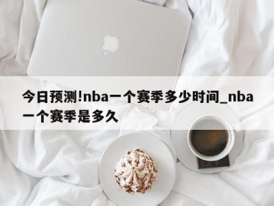 今日预测!nba一个赛季多少时间_nba一个赛季是多久